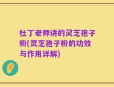 杜丁老师讲的灵芝孢子粉(灵芝孢子粉的功效与作用详解)