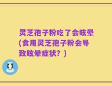 灵芝孢子粉吃了会眩晕(食用灵芝孢子粉会导致眩晕症状？)