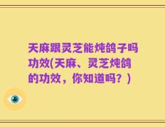 天麻跟灵芝能炖鸽子吗功效(天麻、灵芝炖鸽的功效，你知道吗？)