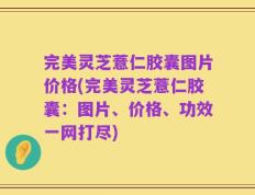 完美灵芝薏仁胶囊图片价格(完美灵芝薏仁胶囊：图片、价格、功效一网打尽)