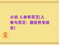 小说 人参养灵芝(人参与灵芝：最佳养生组合)