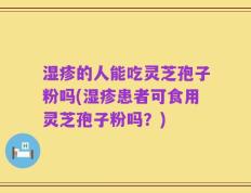湿疹的人能吃灵芝孢子粉吗(湿疹患者可食用灵芝孢子粉吗？)