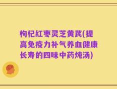 枸杞红枣灵芝黄芪(提高免疫力补气养血健康长寿的四味中药炖汤)