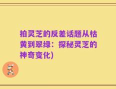 拍灵芝的反差话题从枯黄到翠绿：探秘灵芝的神奇变化)