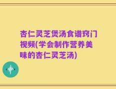 杏仁灵芝煲汤食谱窍门视频(学会制作营养美味的杏仁灵芝汤)