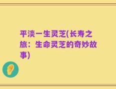 平淡一生灵芝(长寿之旅：生命灵芝的奇妙故事)