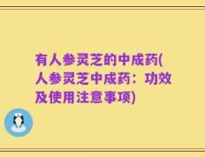有人参灵芝的中成药(人参灵芝中成药：功效及使用注意事项)
