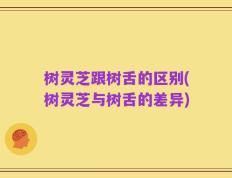 树灵芝跟树舌的区别(树灵芝与树舌的差异)