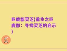 巨鹿郡灵芝(重生之巨鹿郡：寻找灵芝的启示)