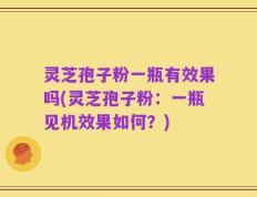 灵芝孢子粉一瓶有效果吗(灵芝孢子粉：一瓶见机效果如何？)