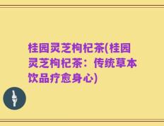桂园灵芝枸杞茶(桂园灵芝枸杞茶：传统草本饮品疗愈身心)