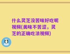 什么灵芝没苦味好吃呢视频(美味不苦涩，灵芝的正确吃法视频)