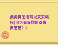 桑黄灵芝汤可以天天喝吗(可否每日饮用桑黄灵芝汤？)
