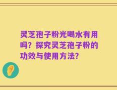 灵芝孢子粉光喝水有用吗？探究灵芝孢子粉的功效与使用方法？
