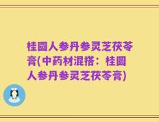 桂圆人参丹参灵芝茯苓膏(中药材混搭：桂圆人参丹参灵芝茯苓膏)