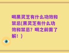 喝黑灵芝有什么功效和禁忌(黑灵芝有什么功效和禁忌？喝之前需了解！)