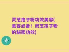 灵芝孢子粉功效美容(美容必备！灵芝孢子粉的秘密功效)
