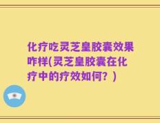 化疗吃灵芝皇胶囊效果咋样(灵芝皇胶囊在化疗中的疗效如何？)