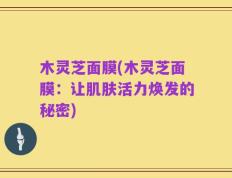 木灵芝面膜(木灵芝面膜：让肌肤活力焕发的秘密)
