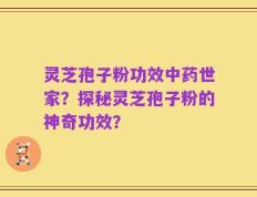 灵芝孢子粉功效中药世家？探秘灵芝孢子粉的神奇功效？
