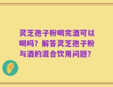 灵芝孢子粉喝完酒可以喝吗？解答灵芝孢子粉与酒的混合饮用问题？