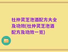 杜仲灵芝泡酒配方大全及功效(杜仲灵芝泡酒配方及功效一览)