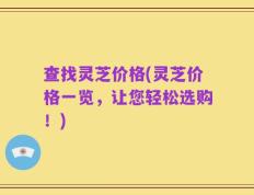 查找灵芝价格(灵芝价格一览，让您轻松选购！)