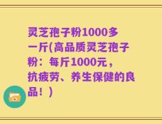 灵芝孢子粉1000多一斤(高品质灵芝孢子粉：每斤1000元，抗疲劳、养生保健的良品！)