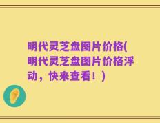 明代灵芝盘图片价格(明代灵芝盘图片价格浮动，快来查看！)