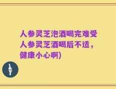 人参灵芝泡酒喝完难受人参灵芝酒喝后不适，健康小心啊)