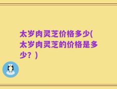 太岁肉灵芝价格多少(太岁肉灵芝的价格是多少？)