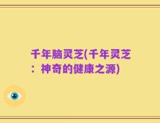 千年脑灵芝(千年灵芝：神奇的健康之源)