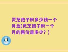 灵芝孢子粉多少钱一个月盒(灵芝孢子粉一个月的售价是多少？)