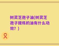 树灵芝孢子油(树灵芝孢子提炼的油有什么功效？)