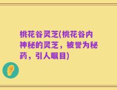 桃花谷灵芝(桃花谷内神秘的灵芝，被誉为秘药，引人瞩目)