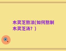 木灵芝熬法(如何熬制木灵芝汤？)