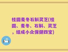 桂圆麦冬石斛灵芝(桂圆、麦冬、石斛、灵芝，组成小众保健四宝)