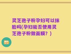 灵芝孢子粉孕妇可以抹脸吗(孕妇能否使用灵芝孢子粉做面膜？)