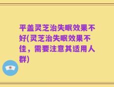 平盖灵芝治失眠效果不好(灵芝治失眠效果不佳，需要注意其适用人群)