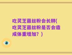 吃灵芝菌丝粉会长胖(吃灵芝菌丝粉是否会造成体重增加？)