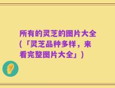 所有的灵芝的图片大全(「灵芝品种多样，来看完整图片大全」)