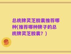 总统牌灵芝胶囊推荐哪种(推荐哪种牌子的总统牌灵芝胶囊？)
