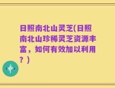 日照南北山灵芝(日照南北山珍稀灵芝资源丰富，如何有效加以利用？)