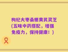 枸杞大枣桑椹黄芪灵芝(五味中药搭配，增强免疫力，保持健康！)