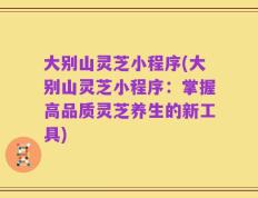大别山灵芝小程序(大别山灵芝小程序：掌握高品质灵芝养生的新工具)