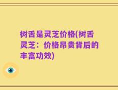 树舌是灵芝价格(树舌灵芝：价格昂贵背后的丰富功效)