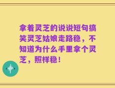 拿着灵芝的说说短句搞笑灵芝姑娘走路稳，不知道为什么手里拿个灵芝，照样稳！