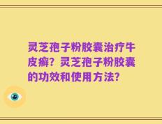 灵芝孢子粉胶囊治疗牛皮癣？灵芝孢子粉胶囊的功效和使用方法？