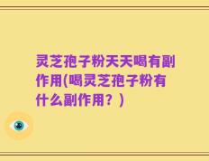 灵芝孢子粉天天喝有副作用(喝灵芝孢子粉有什么副作用？)