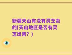新疆天山有没有灵芝卖的(天山地区是否有灵芝出售？)